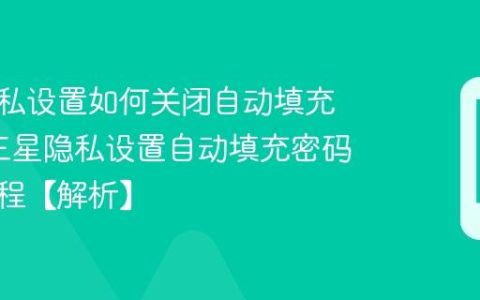 三星隐私设置如何关闭自动填充密码?三星隐私设置自动填充密码关闭流程【解析】