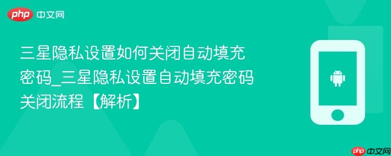 三星隐私设置如何关闭自动填充密码_三星隐私设置自动填充密码关闭流程【解析】
