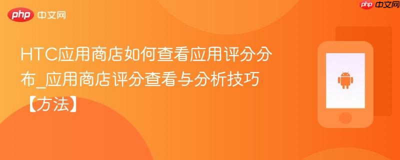 htc应用商店如何查看应用评分分布_应用商店评分查看与分析技巧【方法】