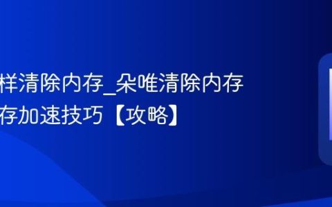朵唯怎样清除内存?朵唯清除内存释放缓存加速技巧【攻略】