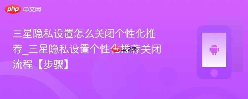 三星隐私设置怎么关闭个性化推荐_三星隐私设置个性化推荐关闭流程【步骤】