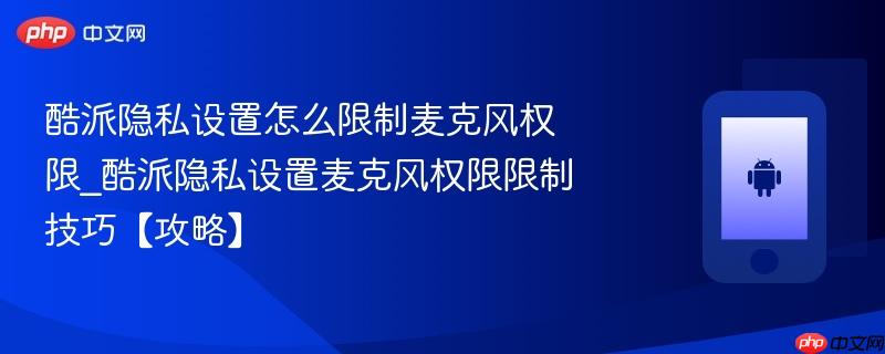 酷派隐私设置怎么限制麦克风权限_酷派隐私设置麦克风权限限制技巧【攻略】