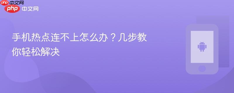 手机热点连不上怎么办？几步教你轻松解决
