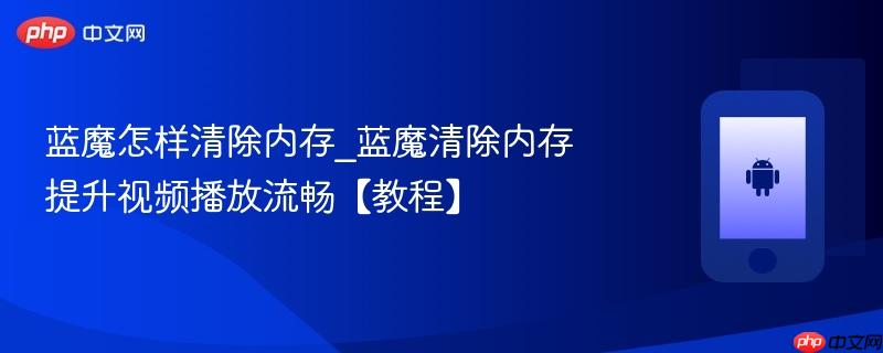 蓝魔怎样清除内存_蓝魔清除内存提升视频播放流畅【教程】