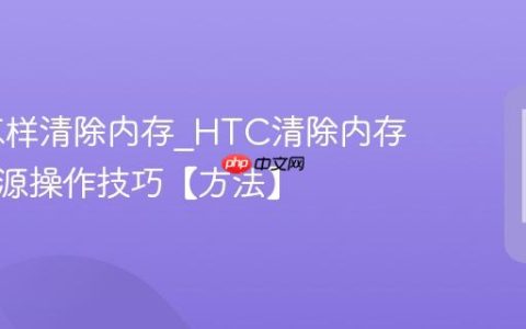 HTC怎样清除内存?HTC清除内存释放资源操作技巧【方法】