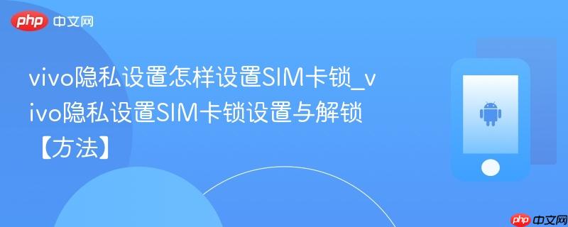vivo隐私设置怎样设置sim卡锁_vivo隐私设置sim卡锁设置与解锁【方法】
