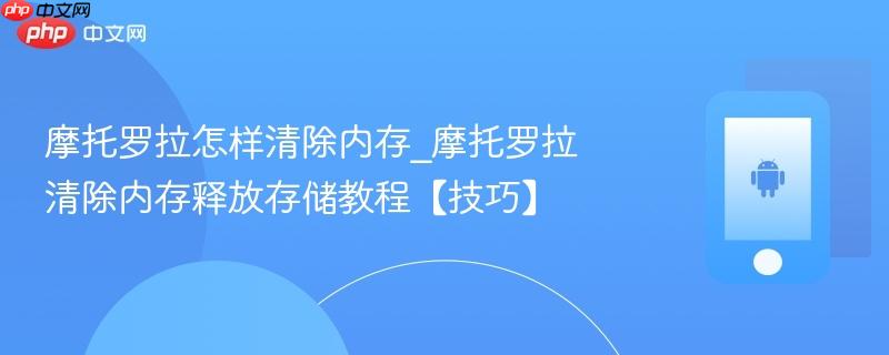 摩托罗拉怎样清除内存_摩托罗拉清除内存释放存储教程【技巧】