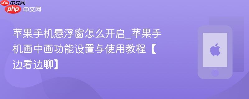 苹果手机悬浮窗怎么开启_苹果手机画中画功能设置与使用教程【边看边聊】