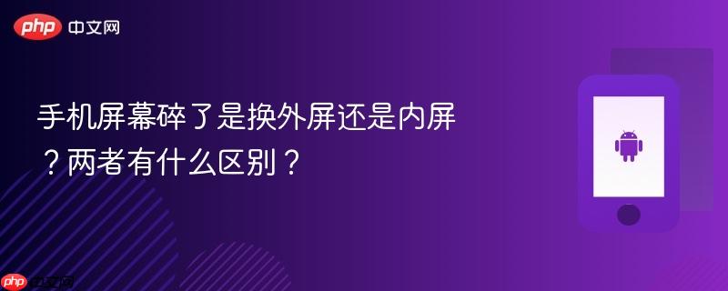 手机屏幕碎了是换外屏还是内屏？两者有什么区别？
