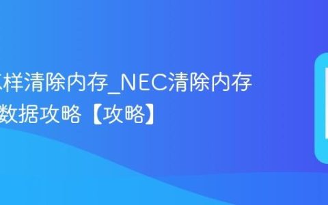 NEC怎样清除内存?NEC清除内存清理旧数据攻略【攻略】