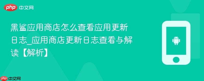 黑鲨应用商店怎么查看应用更新日志_应用商店更新日志查看与解读【解析】