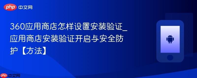 360应用商店怎样设置安装验证_应用商店安装验证开启与安全防护【方法】