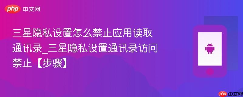 三星隐私设置怎么禁止应用读取通讯录_三星隐私设置通讯录访问禁止【步骤】