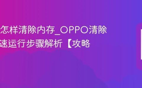 OPPO怎样清除内存?OPPO清除内存加速运行步骤解析【攻略】