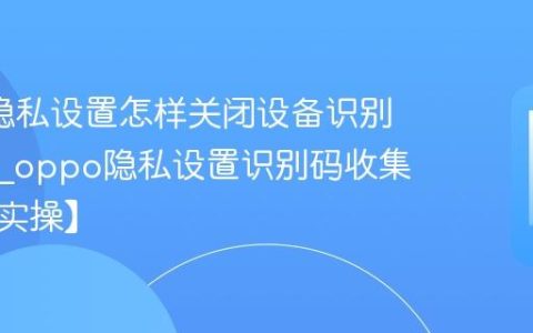 oppo隐私设置怎样关闭设备识别码收集?oppo隐私设置识别码收集关闭【实操】