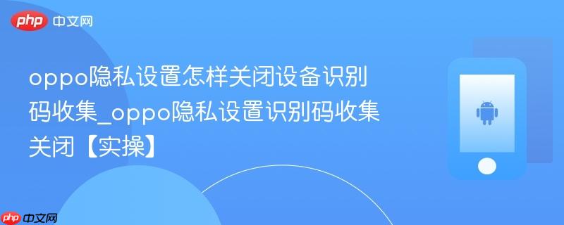 oppo隐私设置怎样关闭设备识别码收集_oppo隐私设置识别码收集关闭【实操】