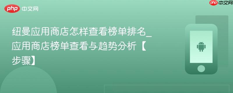 纽曼应用商店怎样查看榜单排名_应用商店榜单查看与趋势分析【步骤】