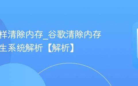 谷歌怎样清除内存?谷歌清除内存优化原生系统解析【解析】