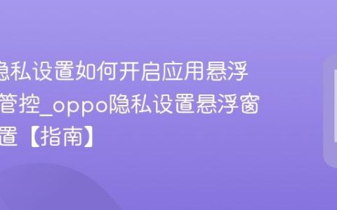 oppo隐私设置如何开启应用悬浮窗权限管控?oppo隐私设置悬浮窗权限设置【指南】