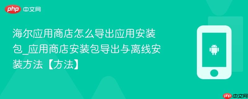 海尔应用商店怎么导出应用安装包_应用商店安装包导出与离线安装方法【方法】