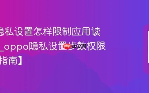 oppo隐私设置怎样限制应用读取步数?oppo隐私设置步数权限限制【指南】