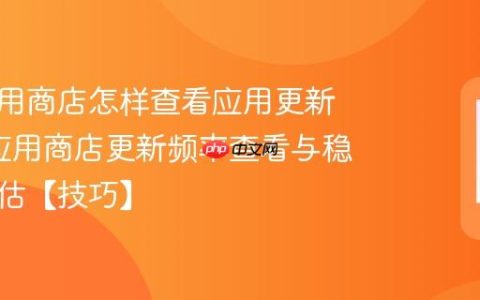 七喜应用商店怎样查看应用更新频率?应用商店更新频率查看与稳定性评估【技巧】