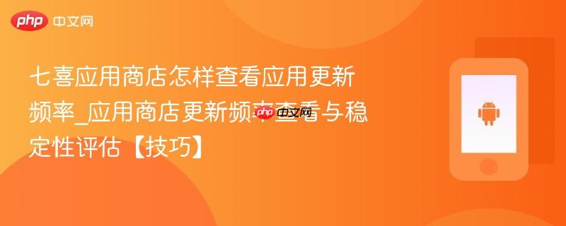 七喜应用商店怎样查看应用更新频率_应用商店更新频率查看与稳定性评估【技巧】