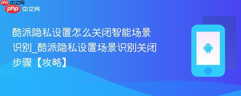 酷派隐私设置怎么关闭智能场景识别_酷派隐私设置场景识别关闭步骤【攻略】