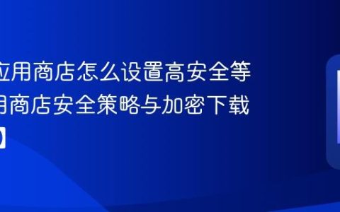 8848应用商店怎么设置高安全等级?应用商店安全策略与加密下载【实操】