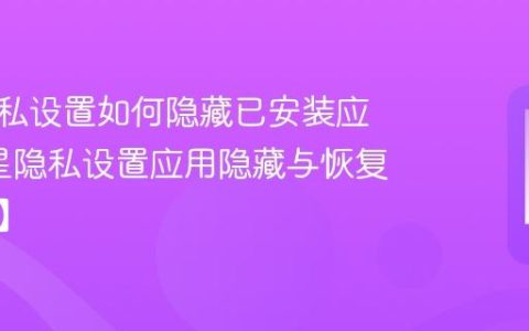 三星隐私设置如何隐藏已安装应用?三星隐私设置应用隐藏与恢复【解析】