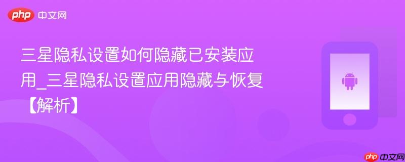 三星隐私设置如何隐藏已安装应用_三星隐私设置应用隐藏与恢复【解析】