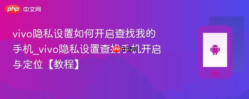 vivo隐私设置如何开启查找我的手机_vivo隐私设置查找手机开启与定位【教程】
