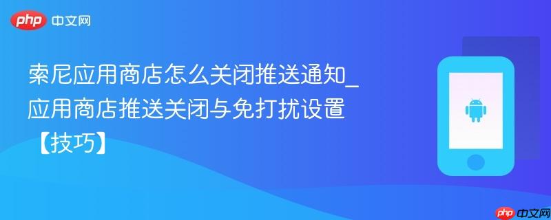 索尼应用商店怎么关闭推送通知_应用商店推送关闭与免打扰设置【技巧】
