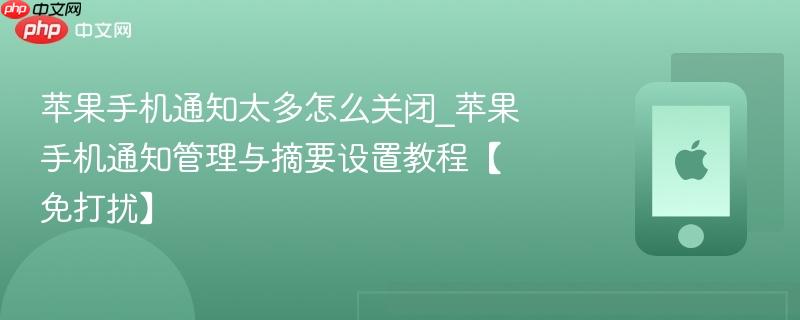 苹果手机通知太多怎么关闭_苹果手机通知管理与摘要设置教程【免打扰】