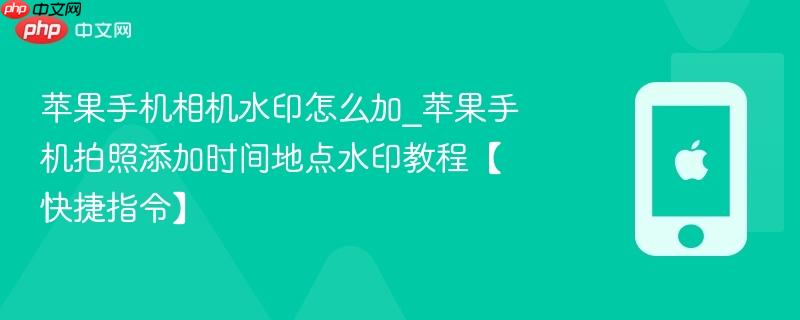苹果手机相机水印怎么加_苹果手机拍照添加时间地点水印教程【快捷指令】