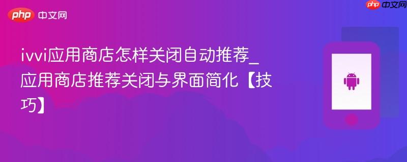 ivvi应用商店怎样关闭自动推荐_应用商店推荐关闭与界面简化【技巧】