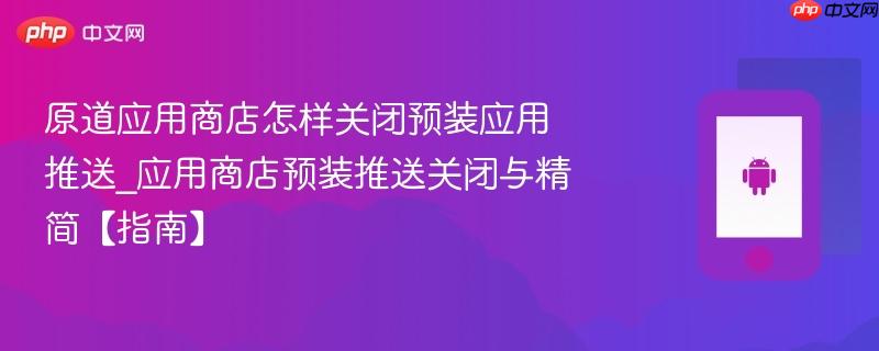 原道应用商店怎样关闭预装应用推送_应用商店预装推送关闭与精简【指南】