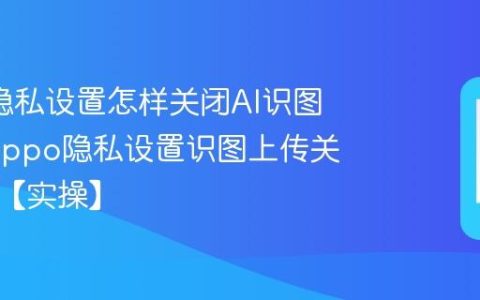 oppo隐私设置怎样关闭AI识图上传?oppo隐私设置识图上传关闭方法【实操】