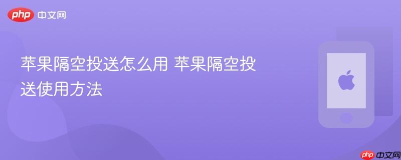 苹果隔空投送怎么用 苹果隔空投送使用方法