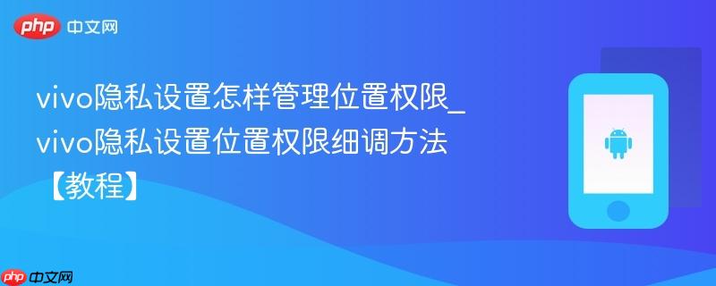 vivo隐私设置怎样管理位置权限_vivo隐私设置位置权限细调方法【教程】