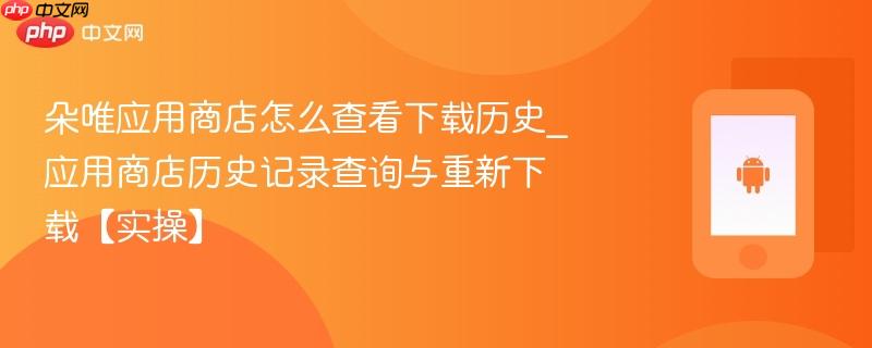 朵唯应用商店怎么查看下载历史_应用商店历史记录查询与重新下载【实操】