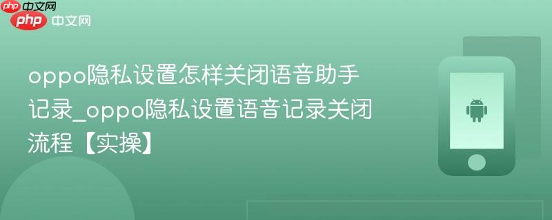 oppo隐私设置怎样关闭语音助手记录_oppo隐私设置语音记录关闭流程【实操】