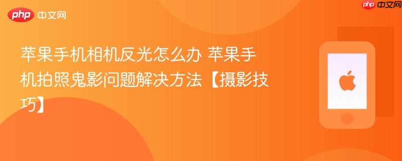 苹果手机相机反光怎么办 苹果手机拍照鬼影问题解决方法【摄影技巧】
