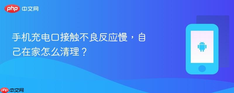 手机充电口接触不良反应慢，自己在家怎么清理？