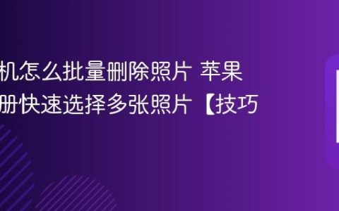 苹果手机怎么批量删除照片 苹果手机相册快速选择多张照片【技巧】