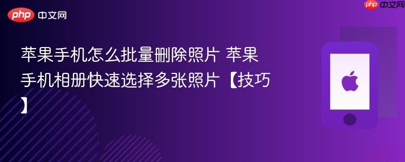 苹果手机怎么批量删除照片 苹果手机相册快速选择多张照片【技巧】