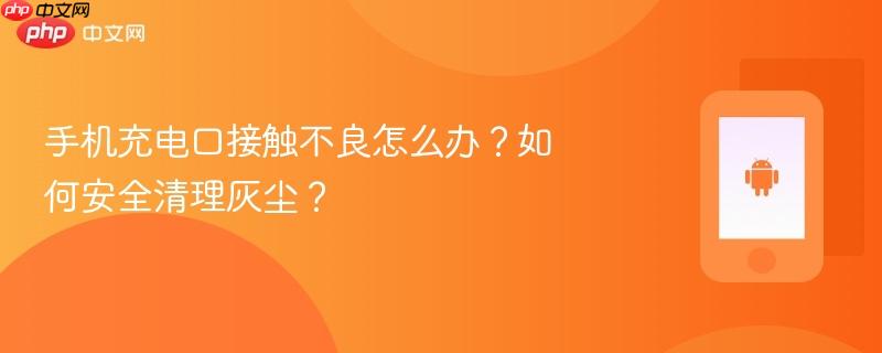 手机充电口接触不良怎么办？如何安全清理灰尘？