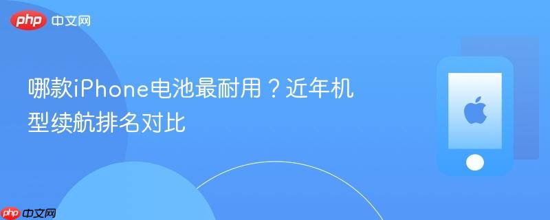 哪款iphone电池最耐用？近年机型续航排名对比