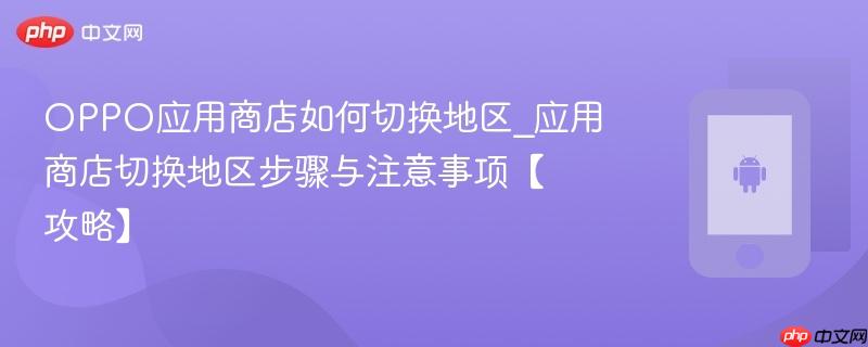 oppo应用商店如何切换地区_应用商店切换地区步骤与注意事项【攻略】