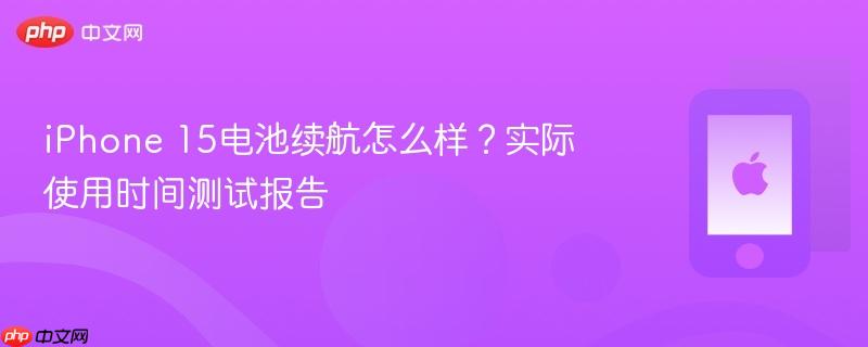 iphone 15电池续航怎么样？实际使用时间测试报告